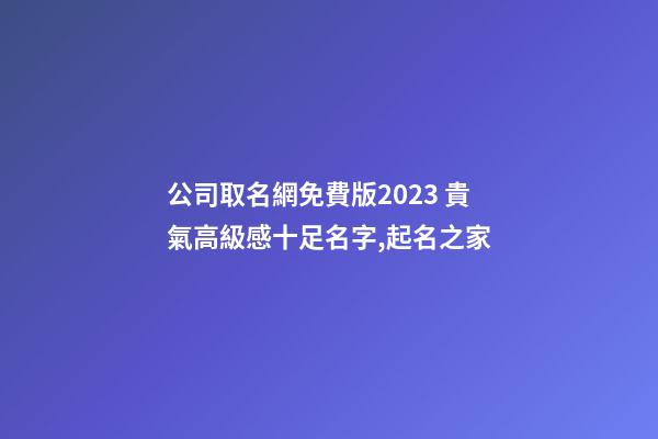 公司取名網免費版2023 貴氣高級感十足名字,起名之家-第1張-公司起名-玄機派